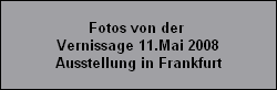 Fotos von der 
Vernissage 11.Mai 2008
Ausstellung in Frankfurt